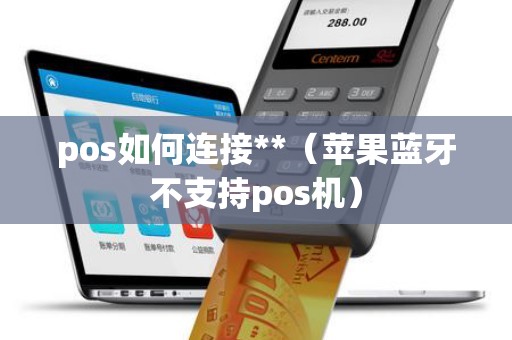 pos如何連接**(蘋果藍牙不支持pos機) pos如何連接**(蘋果藍牙不支持pos機)
