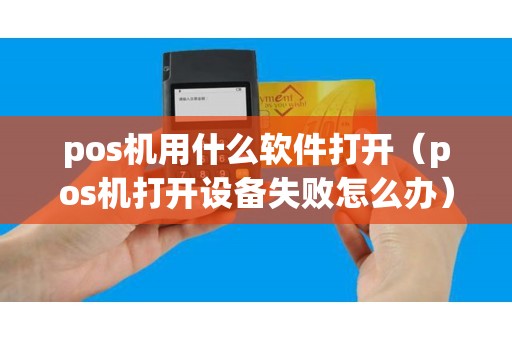 pos機用什么軟件打開（pos機打開設備失敗怎么辦）