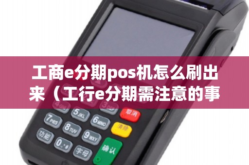 工商e分期pos機怎么刷出來(工行e分期需注意的事項) 工商e分期pos機怎么刷出來(工行e分期需注意的事項)